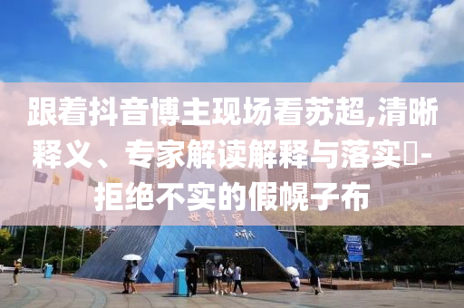 跟著抖音博主現(xiàn)場看蘇超,清晰釋義、專家解讀解釋與落實?-拒絕不實的假幌子布