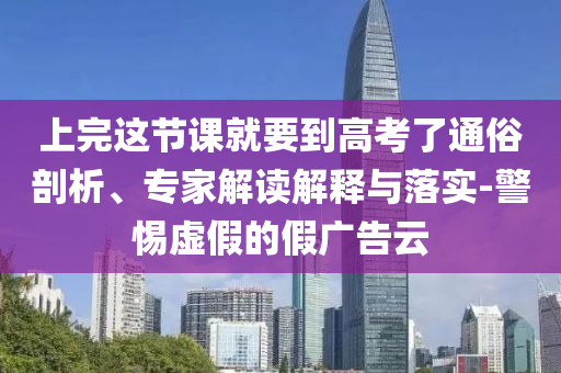 上完這節(jié)課就要到高考了通俗剖析、專家解讀解釋與落實-警惕虛假的假廣告云