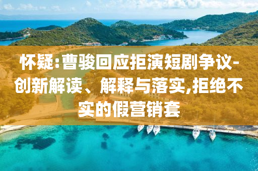 懷疑:曹駿回應(yīng)拒演短劇爭議-創(chuàng)新解讀、解釋與落實,拒絕不實的假營銷套