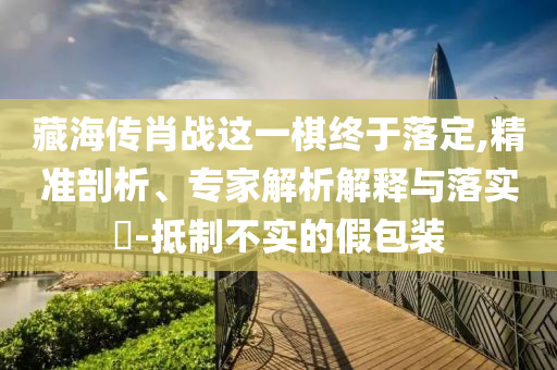 藏海傳肖戰(zhàn)這一棋終于落定,精準(zhǔn)剖析、專家解析解釋與落實(shí)?-抵制不實(shí)的假包裝