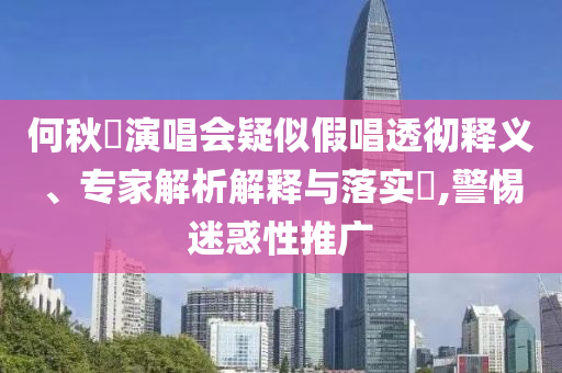 何秋亊演唱會(huì)疑似假唱透徹釋義、專家解析解釋與落實(shí)?,警惕迷惑性推廣