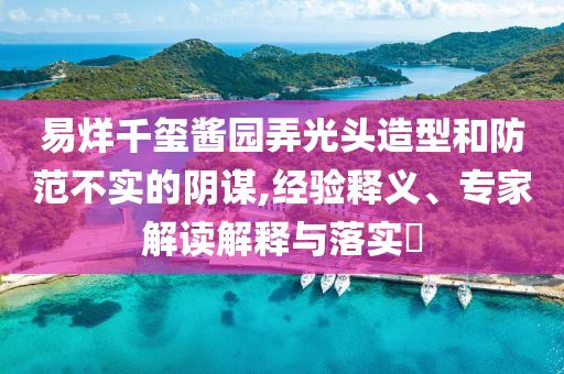 易烊千璽醬園弄光頭造型和防范不實(shí)的陰謀,經(jīng)驗(yàn)釋義、專家解讀解釋與落實(shí)?