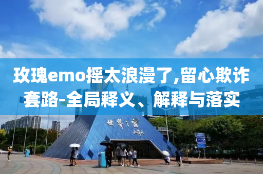 玫瑰e(cuò)mo搖太浪漫了,留心欺詐套路-全局釋義、解釋與落實(shí)