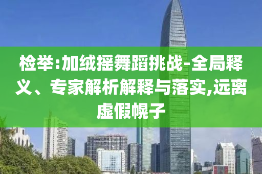 檢舉:加絨搖舞蹈挑戰(zhàn)-全局釋義、專家解析解釋與落實(shí),遠(yuǎn)離虛假幌子