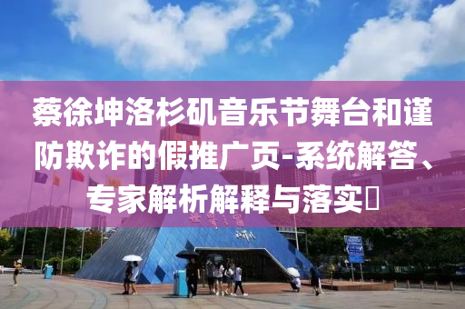 蔡徐坤洛杉磯音樂節(jié)舞臺和謹(jǐn)防欺詐的假推廣頁-系統(tǒng)解答、專家解析解釋與落實?