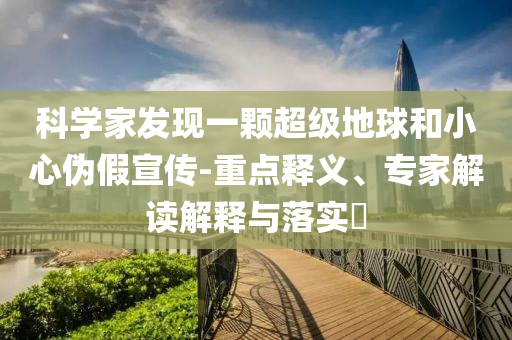 科學(xué)家發(fā)現(xiàn)一顆超級地球和小心偽假宣傳-重點釋義、專家解讀解釋與落實?