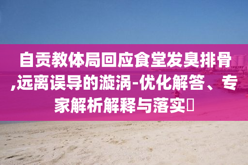 自貢教體局回應(yīng)食堂發(fā)臭排骨,遠(yuǎn)離誤導(dǎo)的漩渦-優(yōu)化解答、專家解析解釋與落實(shí)?