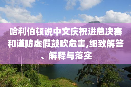 哈利伯頓說中文慶祝進(jìn)總決賽和謹(jǐn)防虛假鼓吹危害,細(xì)致解答、解釋與落實