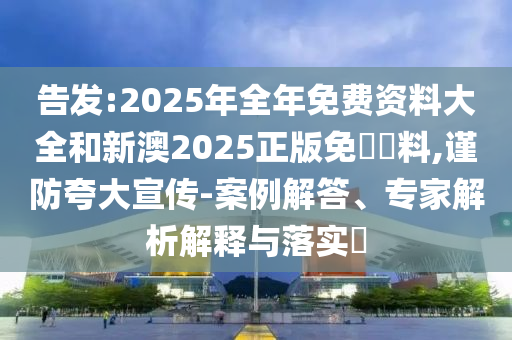 告發(fā):2025年全年免費資料大全和新澳2025正版免費資料,謹(jǐn)防夸大宣傳-案例解答、專家解析解釋與落實?