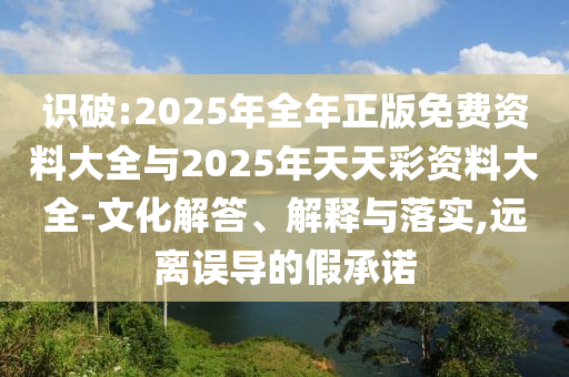 識破:2025年全年正版免費資料大全與2025年天天彩資料大全-文化解答、解釋與落實,遠(yuǎn)離誤導(dǎo)的假承諾