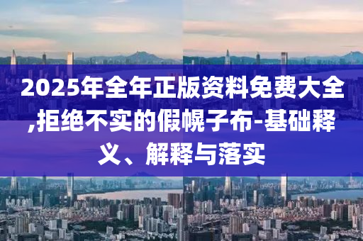 2025年全年正版資料免費大全,拒絕不實的假幌子布-基礎(chǔ)釋義、解釋與落實
