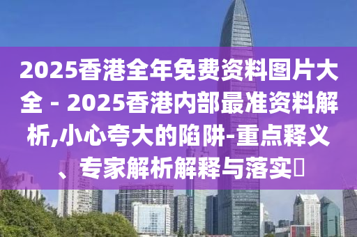 2025香港全年免費資料圖片大全 - 2025香港內(nèi)部最準(zhǔn)資料解析,小心夸大的陷阱-重點釋義、專家解析解釋與落實?