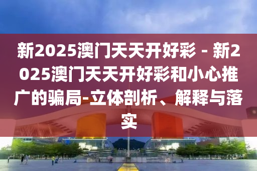 新2025澳門天天開好彩 - 新2025澳門天天開好彩和小心推廣的騙局-立體剖析、解釋與落實(shí)