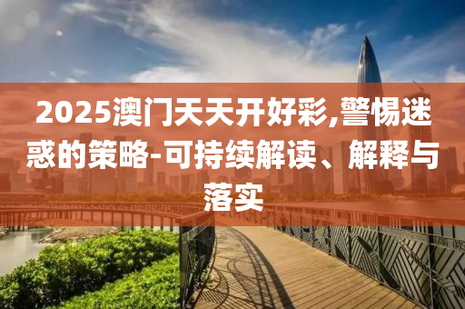 2025澳門天天開好彩,警惕迷惑的策略-可持續(xù)解讀、解釋與落實(shí)