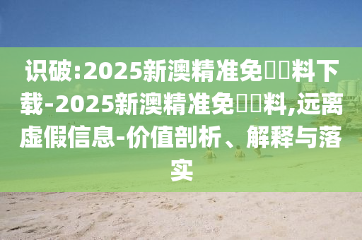 識(shí)破:2025新澳精準(zhǔn)免費(fèi)資料下載-2025新澳精準(zhǔn)免費(fèi)資料,遠(yuǎn)離虛假信息-價(jià)值剖析、解釋與落實(shí)