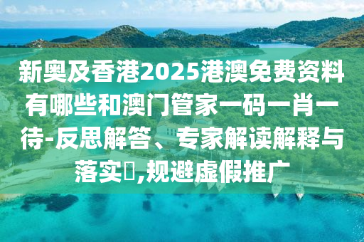 新奧及香港2025港澳免費(fèi)資料有哪些和澳門管家一碼一肖一待-反思解答、專家解讀解釋與落實(shí)?,規(guī)避虛假推廣