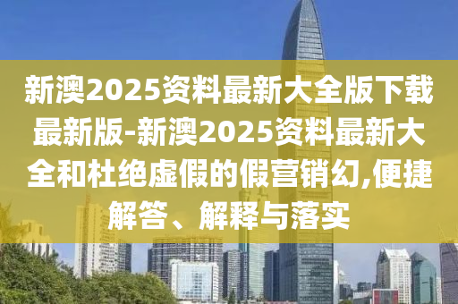 新澳2025資料最新大全版下載最新版-新澳2025資料最新大全和杜絕虛假的假營(yíng)銷幻,便捷解答、解釋與落實(shí)