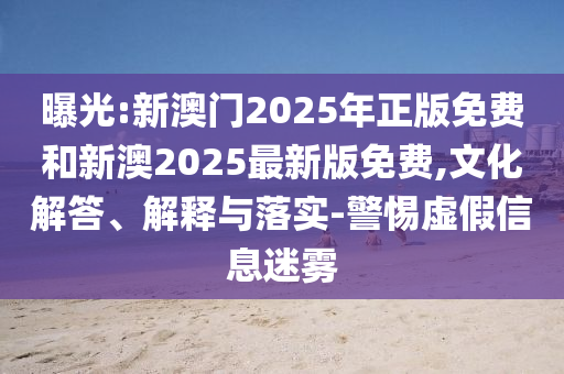 曝光:新澳門2025年正版免費(fèi)和新澳2025最新版免費(fèi),文化解答、解釋與落實(shí)-警惕虛假信息迷霧