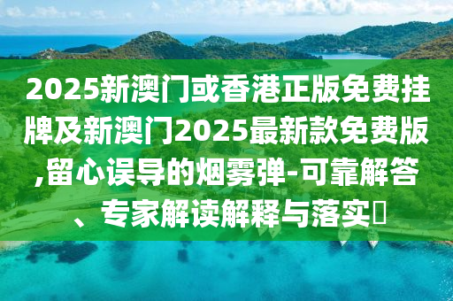 2025新澳門或香港正版免費(fèi)掛牌及新澳門2025最新款免費(fèi)版,留心誤導(dǎo)的煙霧彈-可靠解答、專家解讀解釋與落實(shí)?