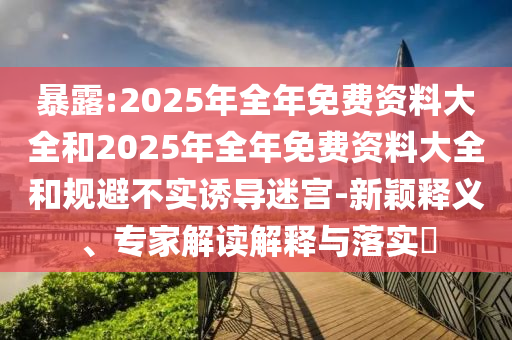 暴露:2025年全年免費(fèi)資料大全和2025年全年免費(fèi)資料大全和規(guī)避不實(shí)誘導(dǎo)迷宮-新穎釋義、專家解讀解釋與落實(shí)?