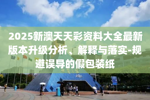 2025新澳天天彩資料大全最新版本升級分析、解釋與落實-規(guī)避誤導(dǎo)的假包裝紙