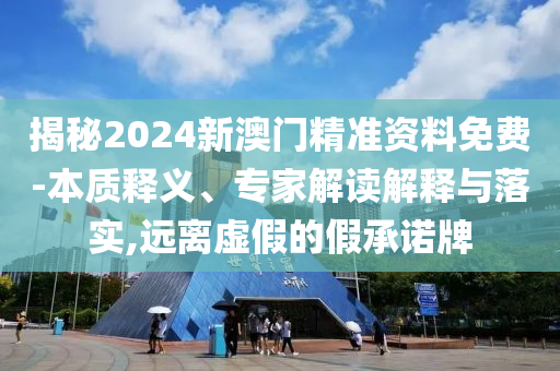 揭秘2024新澳門精準(zhǔn)資料免費-本質(zhì)釋義、專家解讀解釋與落實,遠(yuǎn)離虛假的假承諾牌