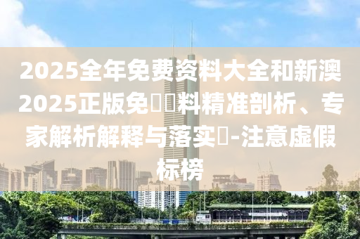 2025全年免費資料大全和新澳2025正版免費資料精準(zhǔn)剖析、專家解析解釋與落實?-注意虛假標(biāo)榜
