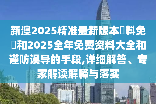 新澳2025精準(zhǔn)最新版本資料免費和2025全年免費資料大全和謹(jǐn)防誤導(dǎo)的手段,詳細(xì)解答、專家解讀解釋與落實