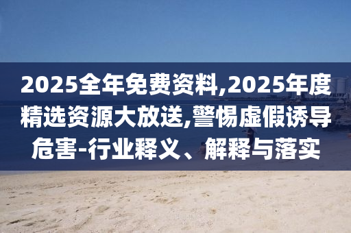 2025全年免費資料,2025年度精選資源大放送,警惕虛假誘導(dǎo)危害-行業(yè)釋義、解釋與落實