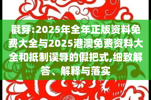 戳穿:2025年全年正版資料免費(fèi)大全與2025港澳免費(fèi)資料大全和抵制誤導(dǎo)的假把式,細(xì)致解答、解釋與落實(shí)