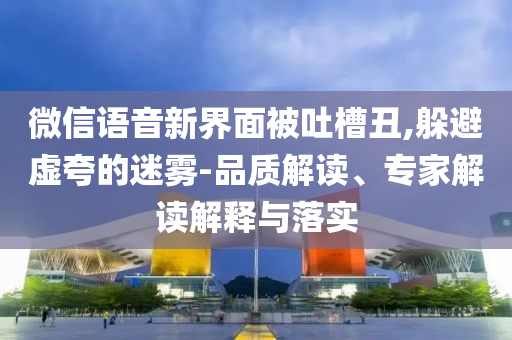 微信語(yǔ)音新界面被吐槽丑,躲避虛夸的迷霧-品質(zhì)解讀、專(zhuān)家解讀解釋與落實(shí)