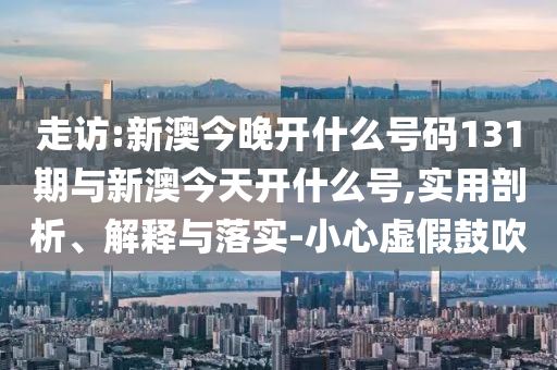 走訪:新澳今晚開什么號碼131期與新澳今天開什么號,實用剖析、解釋與落實-小心虛假鼓吹