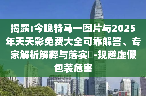 揭露:今晚特馬一圖片與2025年天天彩免費大全可靠解答、專家解析解釋與落實?-規(guī)避虛假包裝危害