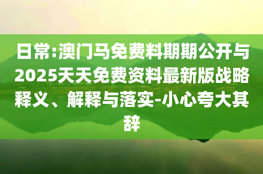 日常:澳門馬免費料期期公開與2025天天免費資料最新版戰(zhàn)略釋義、解釋與落實-小心夸大其辭