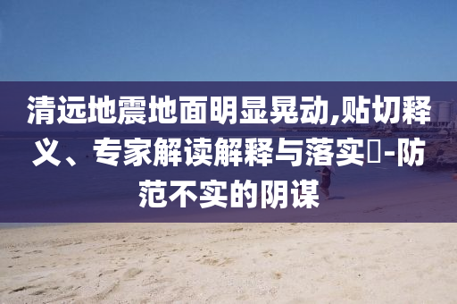 清遠(yuǎn)地震地面明顯晃動(dòng),貼切釋義、專家解讀解釋與落實(shí)?-防范不實(shí)的陰謀