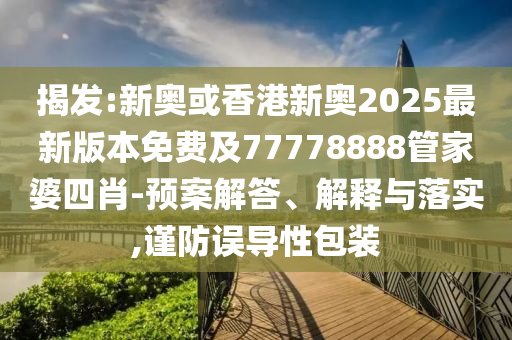 揭發(fā):新奧或香港新奧2025最新版本免費(fèi)及77778888管家婆四肖-預(yù)案解答、解釋與落實(shí),謹(jǐn)防誤導(dǎo)性包裝