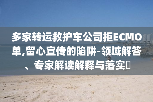 多家轉(zhuǎn)運(yùn)救護(hù)車公司拒ECMO單,留心宣傳的陷阱-領(lǐng)域解答、專家解讀解釋與落實(shí)?