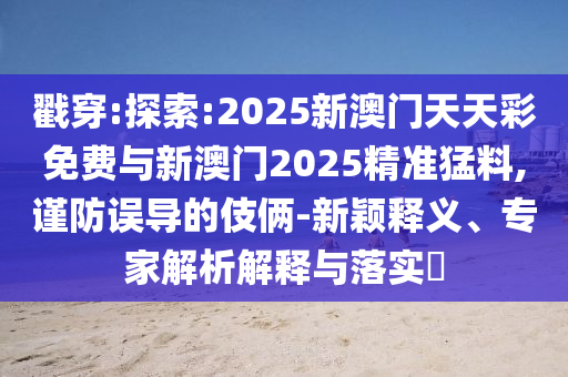 戳穿:探索:2025新澳門天天彩免費與新澳門2025精準猛料,謹防誤導的伎倆-新穎釋義、專家解析解釋與落實?