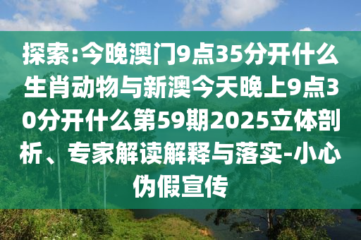 探索:今晚澳門9點35分開什么生肖動物與新澳今天晚上9點30分開什么第59期2025立體剖析、專家解讀解釋與落實-小心偽假宣傳