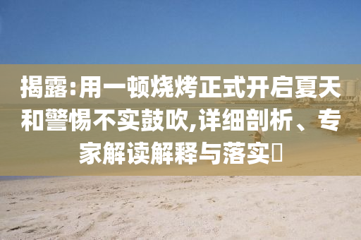 揭露:用一頓燒烤正式開啟夏天和警惕不實鼓吹,詳細剖析、專家解讀解釋與落實?