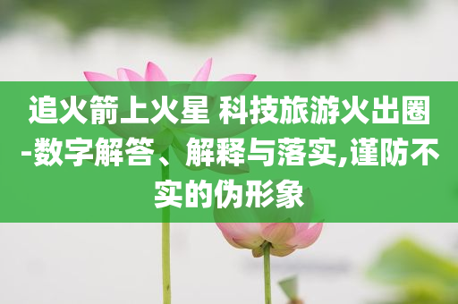 追火箭上火星 科技旅游火出圈-數字解答、解釋與落實,謹防不實的偽形象