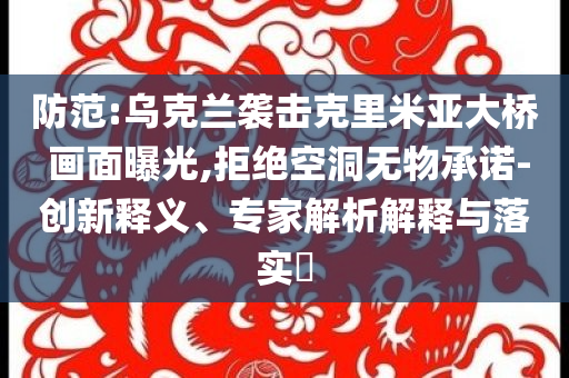 防范:烏克蘭襲擊克里米亞大橋 畫面曝光,拒絕空洞無物承諾-創(chuàng)新釋義、專家解析解釋與落實?