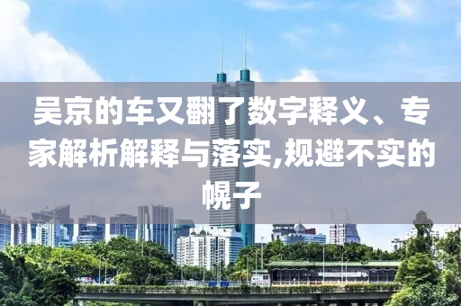 吳京的車又翻了數字釋義、專家解析解釋與落實,規(guī)避不實的幌子