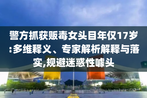 警方抓獲販毒女頭目年僅17歲:多維釋義、專家解析解釋與落實(shí),規(guī)避迷惑性噱頭