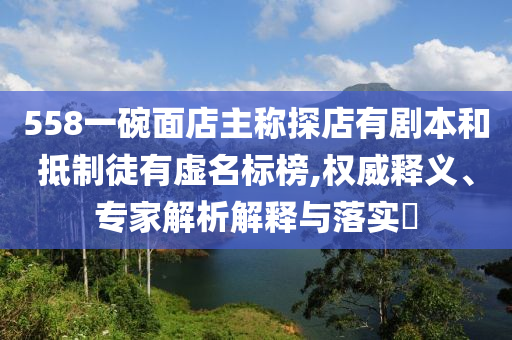 558一碗面店主稱探店有劇本和抵制徒有虛名標(biāo)榜,權(quán)威釋義、專家解析解釋與落實(shí)?