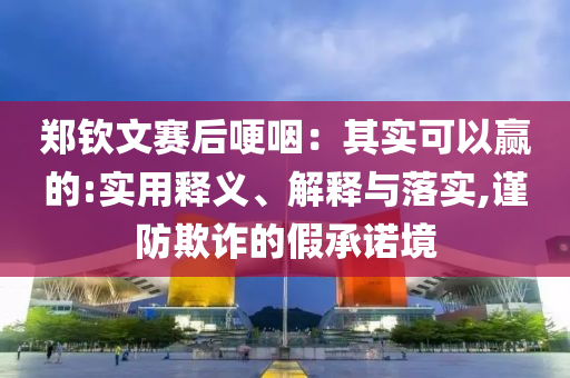 鄭欽文賽后哽咽：其實可以贏的:實用釋義、解釋與落實,謹(jǐn)防欺詐的假承諾境
