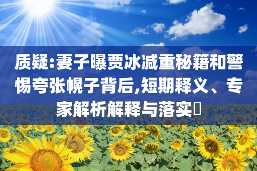 質(zhì)疑:妻子曝賈冰減重秘籍和警惕夸張幌子背后,短期釋義、專家解析解釋與落實?