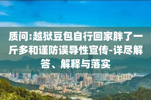 質(zhì)問:越獄豆包自行回家胖了一斤多和謹(jǐn)防誤導(dǎo)性宣傳-詳盡解答、解釋與落實