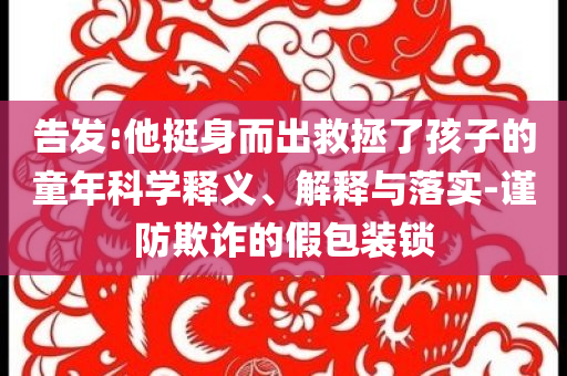 告發(fā):他挺身而出救拯了孩子的童年科學(xué)釋義、解釋與落實(shí)-謹(jǐn)防欺詐的假包裝鎖