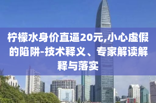 檸檬水身價直逼20元,小心虛假的陷阱-技術(shù)釋義、專家解讀解釋與落實
